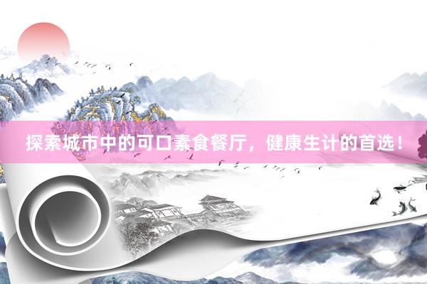 探索城市中的可口素食餐厅，健康生计的首选！