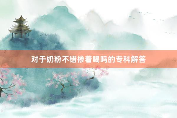 对于奶粉不错掺着喝吗的专科解答